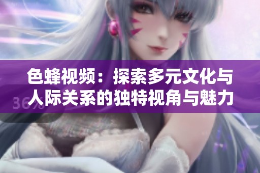 色蜂视频：探索多元文化与人际关系的独特视角与魅力
