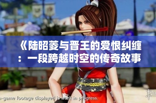 《陆昭菱与晋王的爱恨纠缠：一段跨越时空的传奇故事》