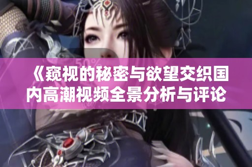 《窥视的秘密与欲望交织国内高潮视频全景分析与评论》