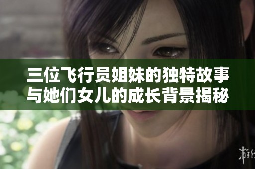 三位飞行员姐妹的独特故事与她们女儿的成长背景揭秘