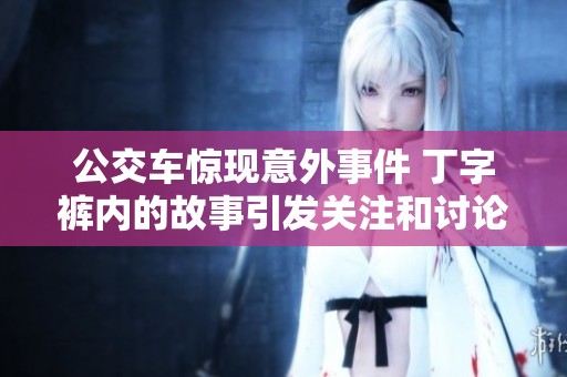 公交车惊现意外事件 丁字裤内的故事引发关注和讨论
