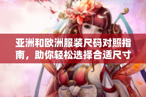 亚洲和欧洲服装尺码对照指南，助你轻松选择合适尺寸的服饰