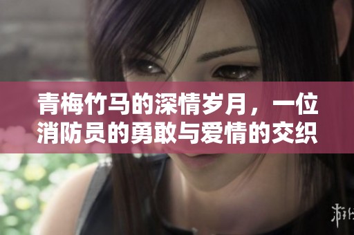 青梅竹马的深情岁月，一位消防员的勇敢与爱情的交织