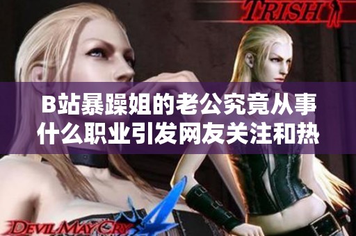 B站暴躁姐的老公究竟从事什么职业引发网友关注和热议