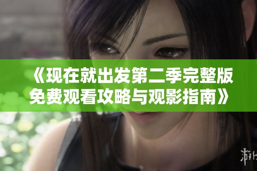 《现在就出发第二季完整版免费观看攻略与观影指南》