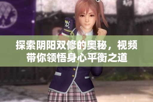 探索阴阳双修的奥秘，视频带你领悟身心平衡之道