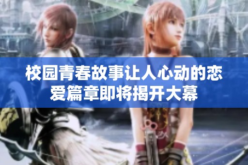 校园青春故事让人心动的恋爱篇章即将揭开大幕