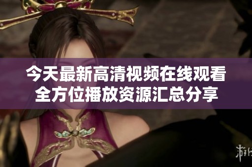 今天最新高清视频在线观看全方位播放资源汇总分享
