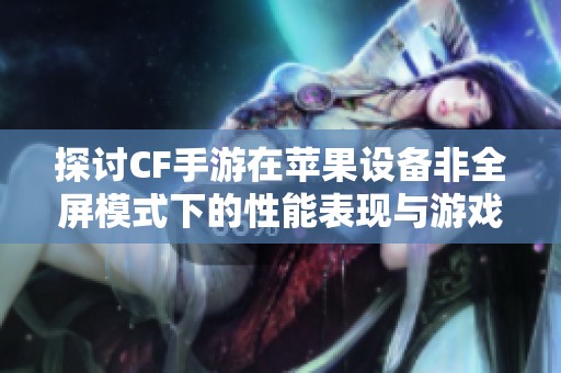 探讨CF手游在苹果设备非全屏模式下的性能表现与游戏体验差异