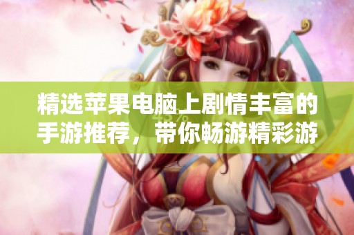 精选苹果电脑上剧情丰富的手游推荐，带你畅游精彩游戏世界