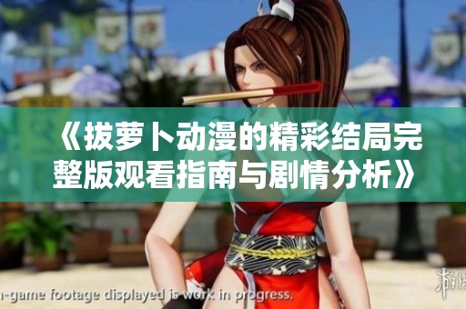 《拔萝卜动漫的精彩结局完整版观看指南与剧情分析》