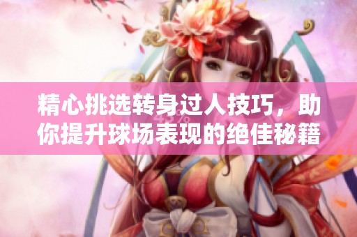精心挑选转身过人技巧，助你提升球场表现的绝佳秘籍