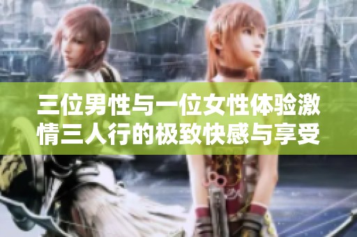 三位男性与一位女性体验激情三人行的极致快感与享受