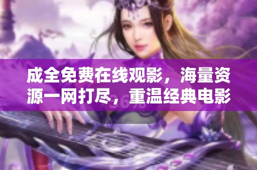 成全免费在线观影，海量资源一网打尽，重温经典电影不再难