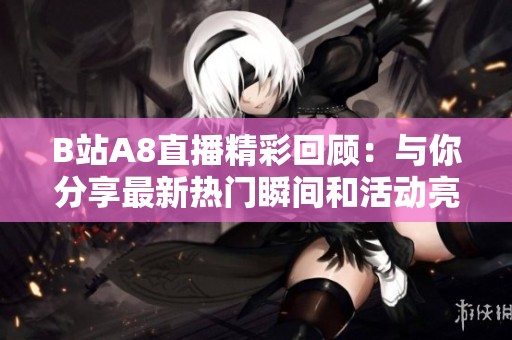 B站A8直播精彩回顾：与你分享最新热门瞬间和活动亮点