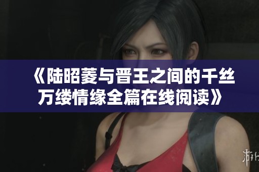 《陆昭菱与晋王之间的千丝万缕情缘全篇在线阅读》