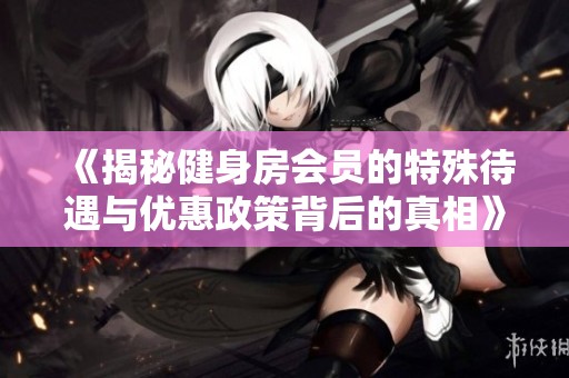 《揭秘健身房会员的特殊待遇与优惠政策背后的真相》