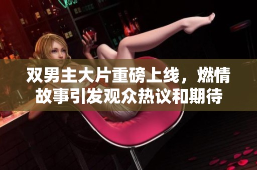 双男主大片重磅上线，燃情故事引发观众热议和期待
