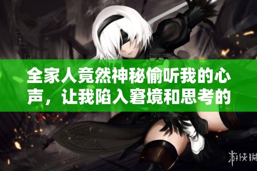 全家人竟然神秘偷听我的心声，让我陷入窘境和思考的故事