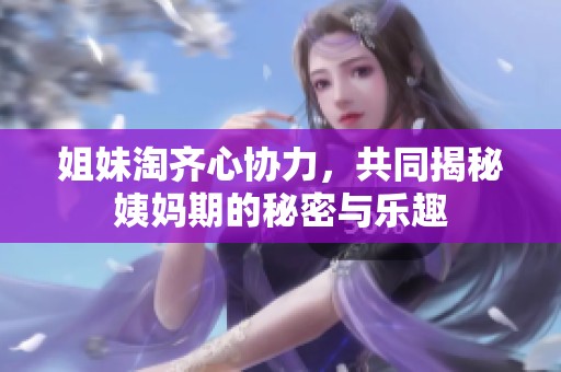 姐妹淘齐心协力，共同揭秘姨妈期的秘密与乐趣