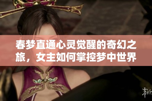 春梦直通心灵觉醒的奇幻之旅，女主如何掌控梦中世界