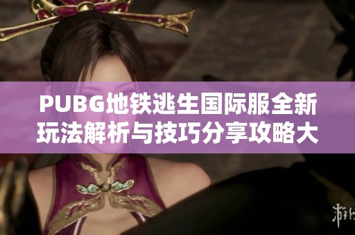 PUBG地铁逃生国际服全新玩法解析与技巧分享攻略大揭秘