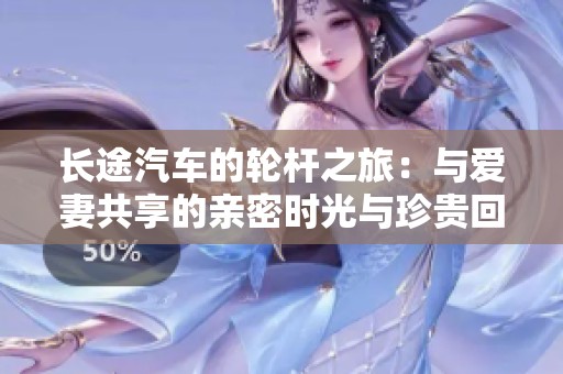 长途汽车的轮杆之旅：与爱妻共享的亲密时光与珍贵回忆