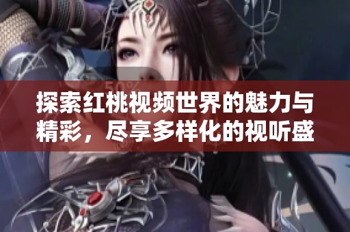 探索红桃视频世界的魅力与精彩，尽享多样化的视听盛宴