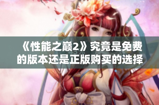 《性能之巅2》究竟是免费的版本还是正版购买的选择揭秘