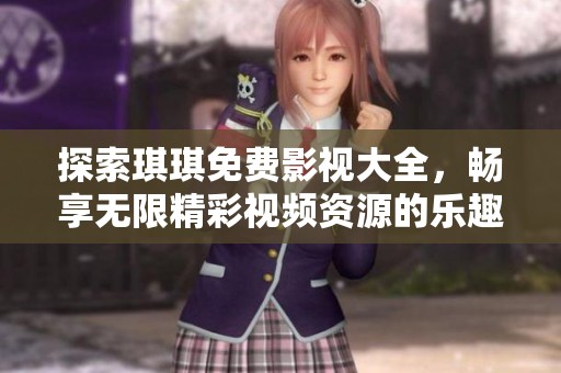 探索琪琪免费影视大全，畅享无限精彩视频资源的乐趣与魅力