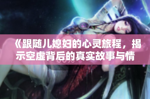 《跟随儿媳妇的心灵旅程，揭示空虚背后的真实故事与情感解锁》