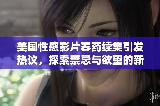 美国性感影片春药续集引发热议，探索禁忌与欲望的新边界