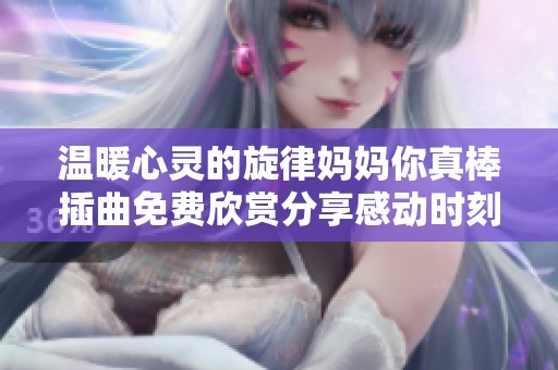 温暖心灵的旋律妈妈你真棒插曲免费欣赏分享感动时刻
