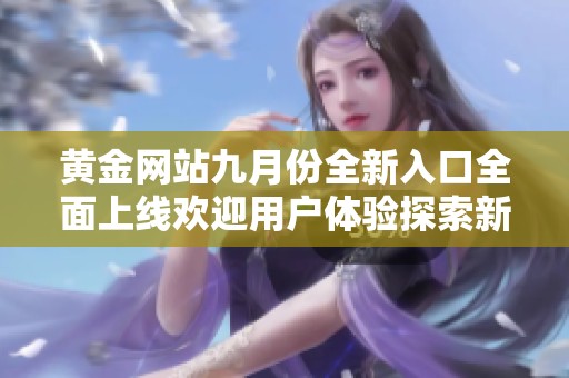 黄金网站九月份全新入口全面上线欢迎用户体验探索新功能