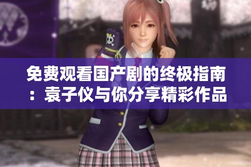 免费观看国产剧的终极指南：袁子仪与你分享精彩作品推荐