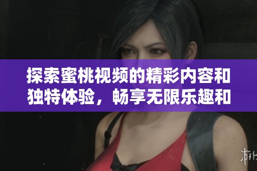 探索蜜桃视频的精彩内容和独特体验，畅享无限乐趣和激情时光