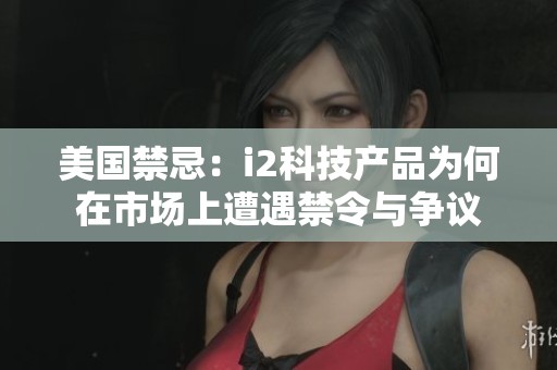 美国禁忌：i2科技产品为何在市场上遭遇禁令与争议