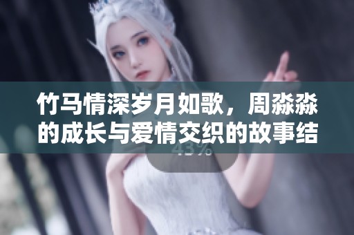 竹马情深岁月如歌，周淼淼的成长与爱情交织的故事结局揭秘