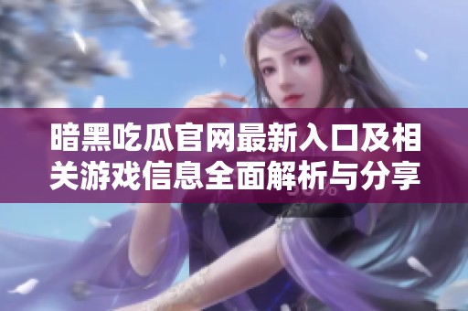 暗黑吃瓜官网最新入口及相关游戏信息全面解析与分享