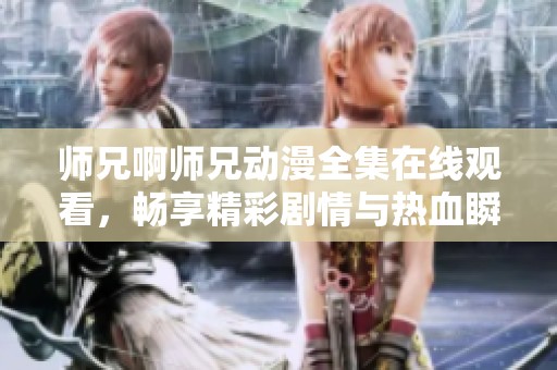 师兄啊师兄动漫全集在线观看，畅享精彩剧情与热血瞬间