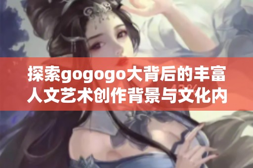 探索gogogo大背后的丰富人文艺术创作背景与文化内涵