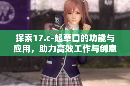 探索17.c-起草口的功能与应用，助力高效工作与创意实现