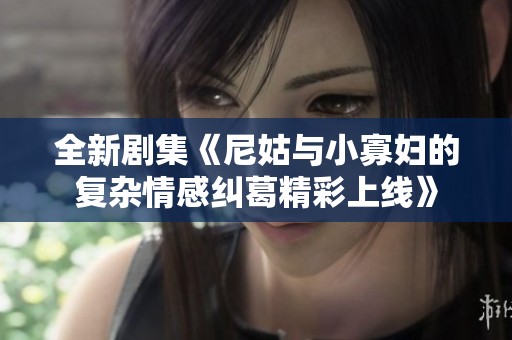 全新剧集《尼姑与小寡妇的复杂情感纠葛精彩上线》