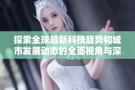 探索全球最新科技趋势和城市发展动态的全面视角与深度解读