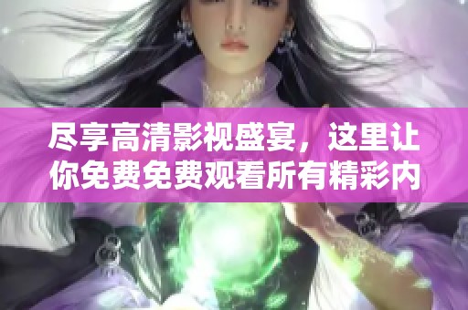 尽享高清影视盛宴，这里让你免费免费观看所有精彩内容