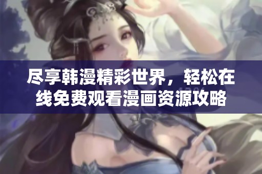 尽享韩漫精彩世界，轻松在线免费观看漫画资源攻略