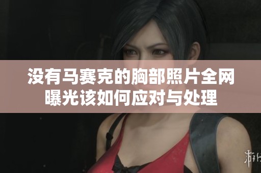 没有马赛克的胸部照片全网曝光该如何应对与处理