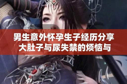 男生意外怀孕生子经历分享 大肚子与尿失禁的烦恼与感悟