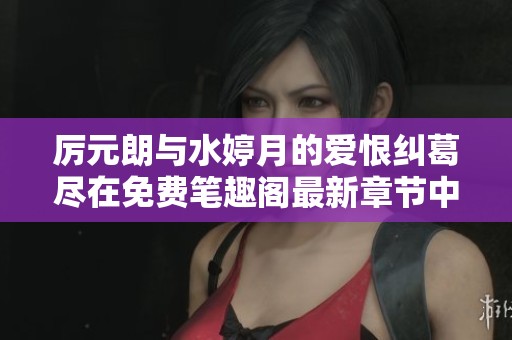 厉元朗与水婷月的爱恨纠葛尽在免费笔趣阁最新章节中等你发掘