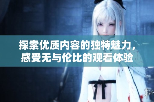 探索优质内容的独特魅力，感受无与伦比的观看体验